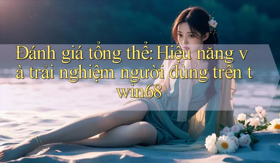 Đánh giá tổng thể: Hiệu năng và trải nghiệm người dùng trên twin68 Đánh giá tổng thể: Hiệu năng và trải nghiệm người dùng trên twin68