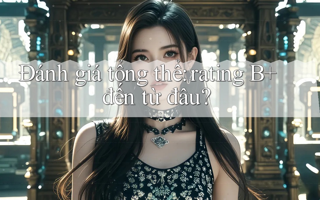 Đánh giá tổng thể: rating B+ đến từ đâu?