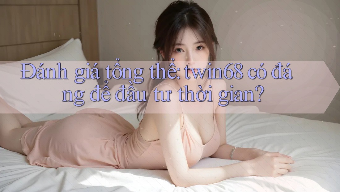 Đánh giá tổng thể: twin68 có đáng để đầu tư thời gian? Đánh giá tổng thể: twin68 có đáng để đầu tư thời gian?