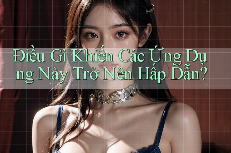 Điều Gì Khiến Các Ứng Dụng Này Trở Nên Hấp Dẫn?