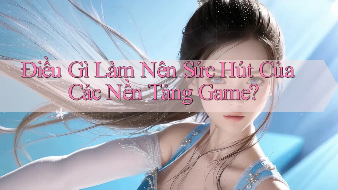 Điều Gì Làm Nên Sức Hút Của Các Nền Tảng Game?