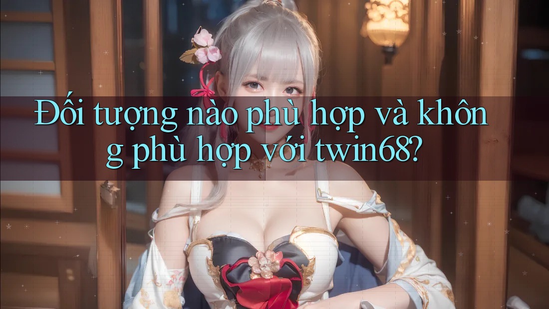 Đối tượng nào phù hợp và không phù hợp với twin68? Đối tượng nào phù hợp và không phù hợp với twin68?