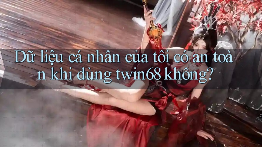Dữ liệu cá nhân của tôi có an toàn khi dùng twin68 không?