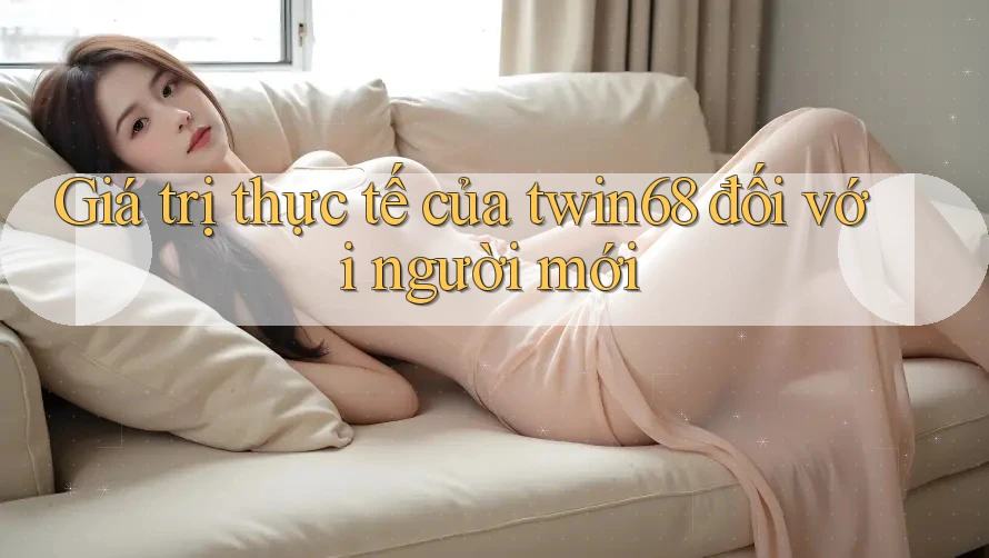 Giá trị thực tế của twin68 đối với người mới Giá trị thực tế của twin68 đối với người mới