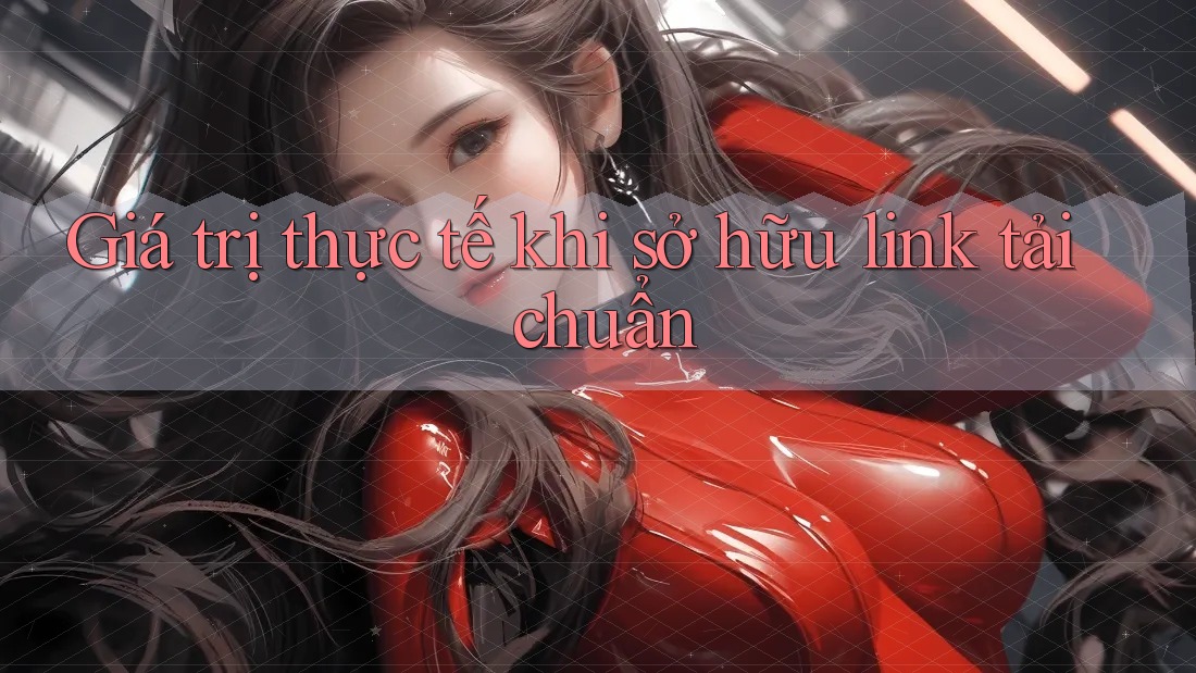 Giá trị thực tế khi sở hữu link tải chuẩn Giá trị thực tế khi sở hữu link tải chuẩn
