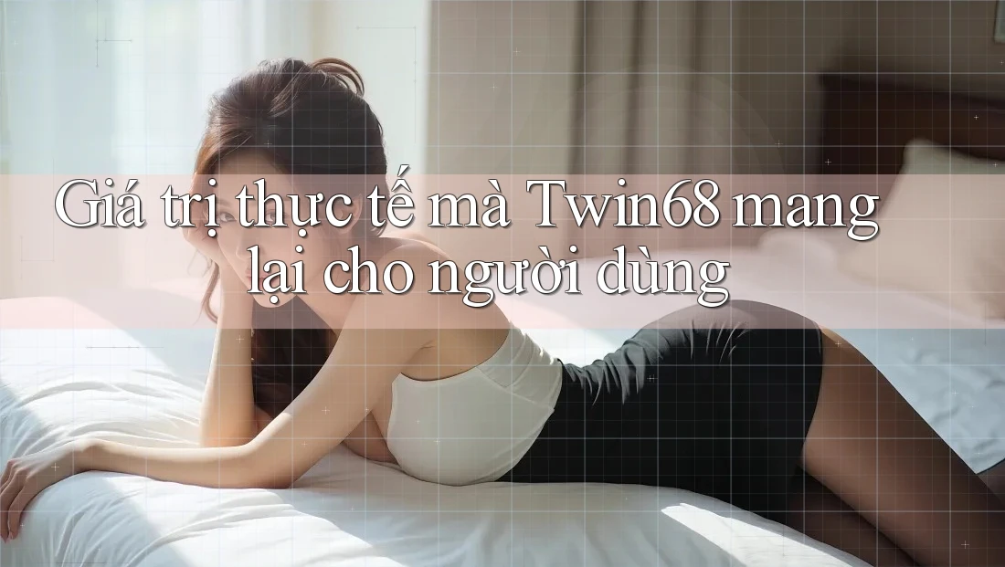 Giá trị thực tế mà Twin68 mang lại cho người dùng Giá trị thực tế mà Twin68 mang lại cho người dùng