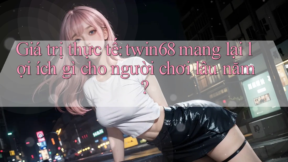Giá trị thực tế: twin68 mang lại lợi ích gì cho người chơi lâu năm? Giá trị thực tế: twin68 mang lại lợi ích gì cho người chơi lâu năm?