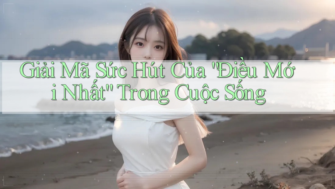 Giải Mã Sức Hút Của “Điều Mới Nhất” Trong Cuộc Sống
