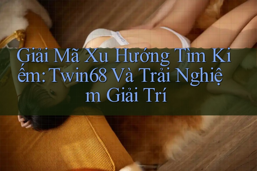 Giải Mã Xu Hướng Tìm Kiếm: Twin68 Và Trải Nghiệm Giải Trí Giải Mã Xu Hướng Tìm Kiếm: Twin68 Và Trải Nghiệm Giải Trí