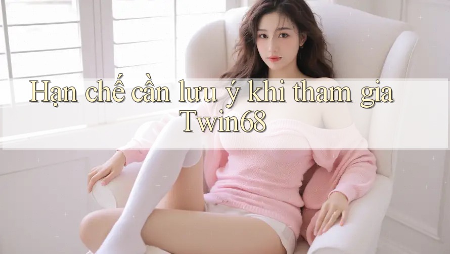 Hạn chế cần lưu ý khi tham gia Twin68 Hạn chế cần lưu ý khi tham gia Twin68