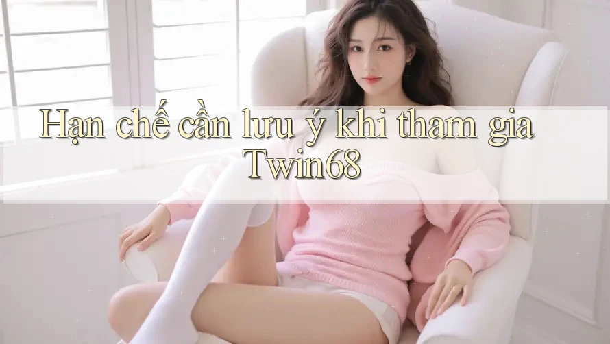 Hạn chế cần lưu ý khi tham gia Twin68