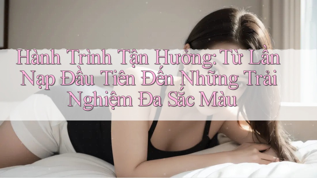 Hành Trình Tận Hưởng: Từ Lần Nạp Đầu Tiên Đến Những Trải Nghiệm Đa Sắc Màu Hành Trình Tận Hưởng: Từ Lần Nạp Đầu Tiên Đến Những Trải Nghiệm Đa Sắc Màu