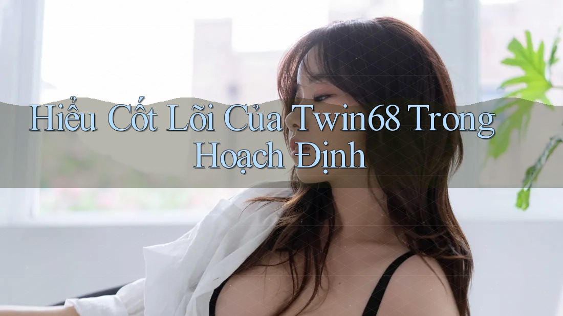 Hiểu Cốt Lõi Của Twin68 Trong Hoạch Định Hiểu Cốt Lõi Của Twin68 Trong Hoạch Định
