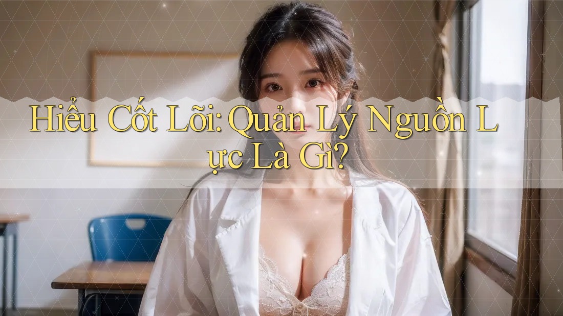 Hiểu Cốt Lõi: Quản Lý Nguồn Lực Là Gì? Hiểu Cốt Lõi: Quản Lý Nguồn Lực Là Gì?