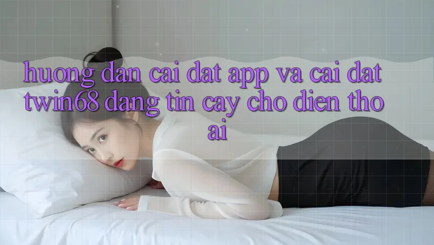 Hướng Dẫn Cài đặt App Và Cài Đặt twin68 Đáng tin cậy Cho Điện Thoại
