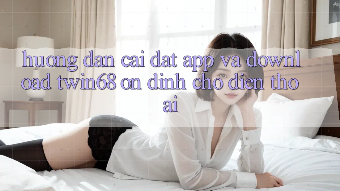 Hướng Dẫn Cài đặt App Và Download twin68 Ổn định Cho Điện Thoại Hướng Dẫn Cài đặt App Và Download twin68 Ổn định Cho Điện Thoại