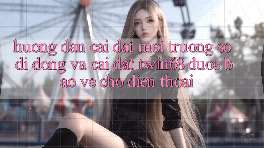 Hướng Dẫn Cài đặt Môi trường số di động Và Cài Đặt twin68 Được bảo vệ Cho Điện Thoại Hướng Dẫn Cài đặt Môi trường số di động Và Cài Đặt twin68 Được bảo vệ Cho Điện Thoại