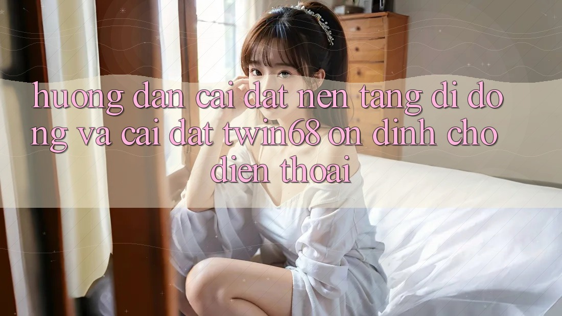 Hướng dẫn Cài đặt Nền tảng di động Và Cài Đặt twin68 Ổn định Cho Điện Thoại Hướng dẫn Cài đặt Nền tảng di động Và Cài Đặt twin68 Ổn định Cho Điện Thoại