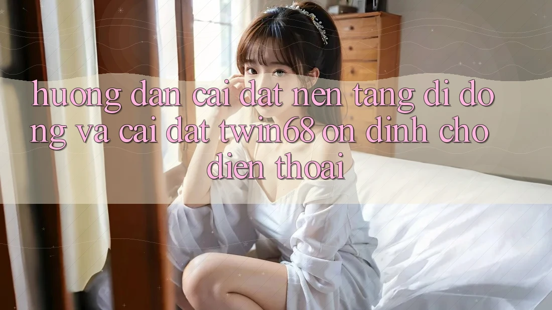 Hướng Dẫn Cài đặt Nền tảng di động Và Cài Đặt twin68 Ổn định Cho Điện Thoại