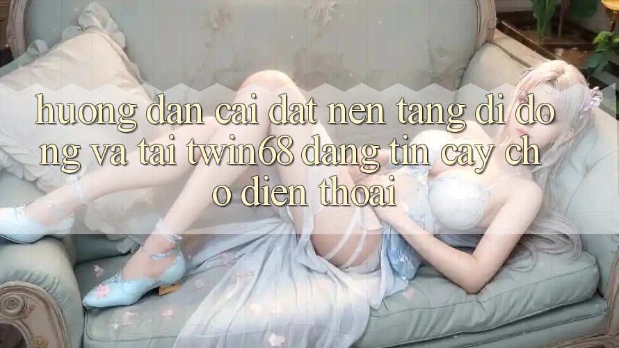 Hướng Dẫn Cài đặt Nền tảng di động Và Tải twin68 Đáng tin cậy Cho Điện Thoại Hướng Dẫn Cài đặt Nền tảng di động Và Tải twin68 Đáng tin cậy Cho Điện Thoại
