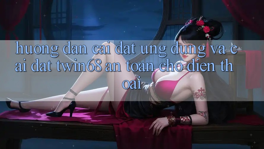 Hướng Dẫn Cài đặt Ứng dụng Và Cài Đặt twin68 An Toàn Cho Điện Thoại