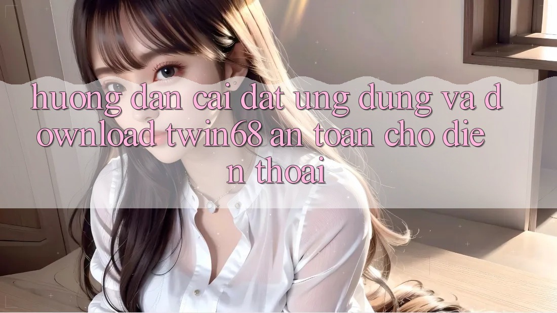 Hướng Dẫn Cài đặt Ứng dụng Và Download twin68 An Toàn Cho Điện Thoại Hướng Dẫn Cài đặt Ứng dụng Và Download twin68 An Toàn Cho Điện Thoại