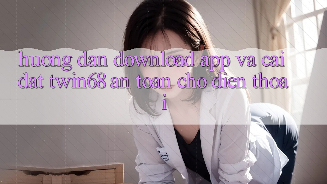 Hướng Dẫn Download App Và Cài Đặt twin68 An Toàn Cho Điện Thoại