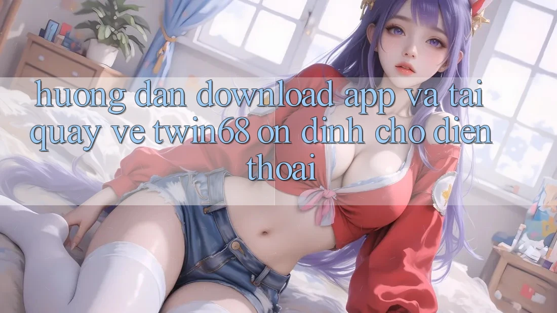 Hướng Dẫn Download App Và Tải quay về twin68 Ổn định Cho Điện Thoại Hướng Dẫn Download App Và Tải quay về twin68 Ổn định Cho Điện Thoại