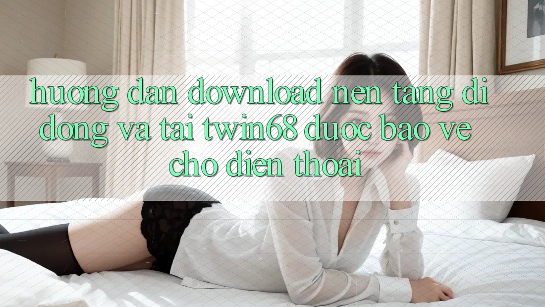 Hướng Dẫn Download Nền tảng di động Và Tải twin68 Được bảo vệ Cho Điện Thoại Hướng Dẫn Download Nền tảng di động Và Tải twin68 Được bảo vệ Cho Điện Thoại