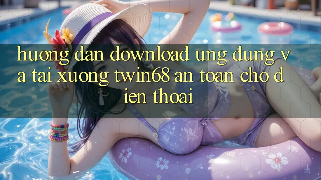 Hướng Dẫn Download Ứng dụng Và Tải xuống twin68 An Toàn Cho Điện Thoại