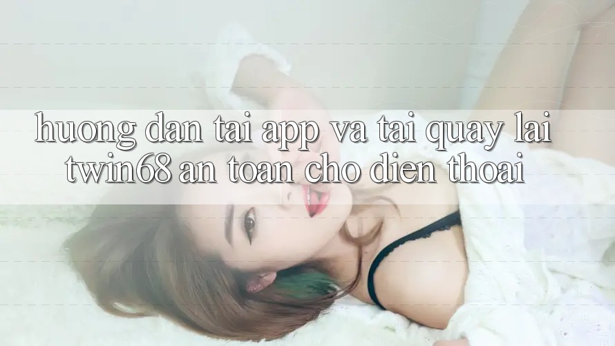 Hướng Dẫn Tải App Và Tải quay lại twin68 An Toàn Cho Điện Thoại