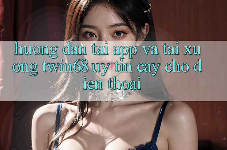 Hướng Dẫn Tải App Và Tải xuống twin68 Uy tín cậy Cho Điện Thoại Hướng Dẫn Tải App Và Tải xuống twin68 Uy tín cậy Cho Điện Thoại