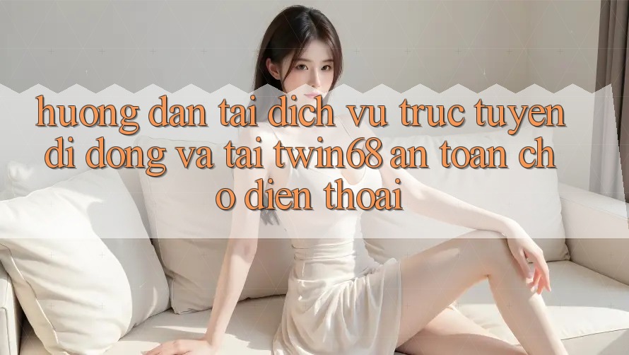 Hướng Dẫn Tải Dịch vụ trực tuyến di động Và Tải twin68 An Toàn Cho Điện Thoại Hướng Dẫn Tải Dịch vụ trực tuyến di động Và Tải twin68 An Toàn Cho Điện Thoại