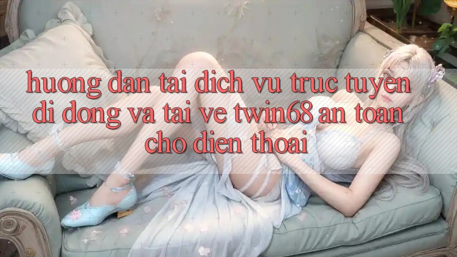 Hướng Dẫn Tải Dịch vụ trực tuyến di động Và Tải về twin68 An toàn Cho Điện Thoại Hướng Dẫn Tải Dịch vụ trực tuyến di động Và Tải về twin68 An toàn Cho Điện Thoại