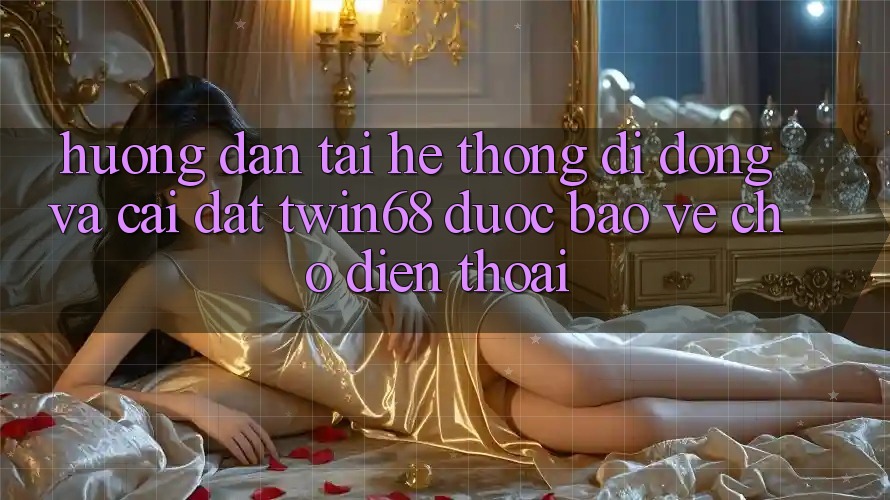Hướng dẫn Tải Hệ thống di động Và Cài Đặt twin68 Được bảo vệ Cho Điện Thoại