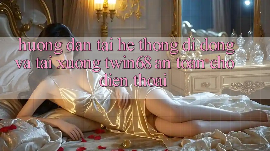 Hướng dẫn Tải Hệ thống di động Và Tải xuống twin68 An Toàn Cho Điện Thoại
