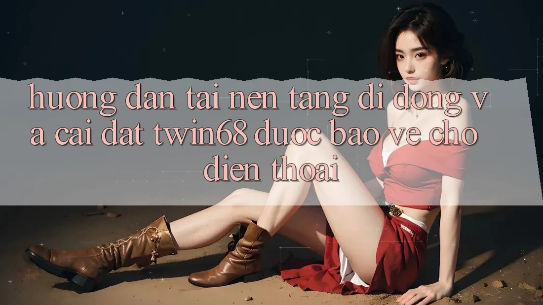 Hướng Dẫn Tải Nền tảng di động Và Cài Đặt twin68 Được bảo vệ Cho Điện Thoại