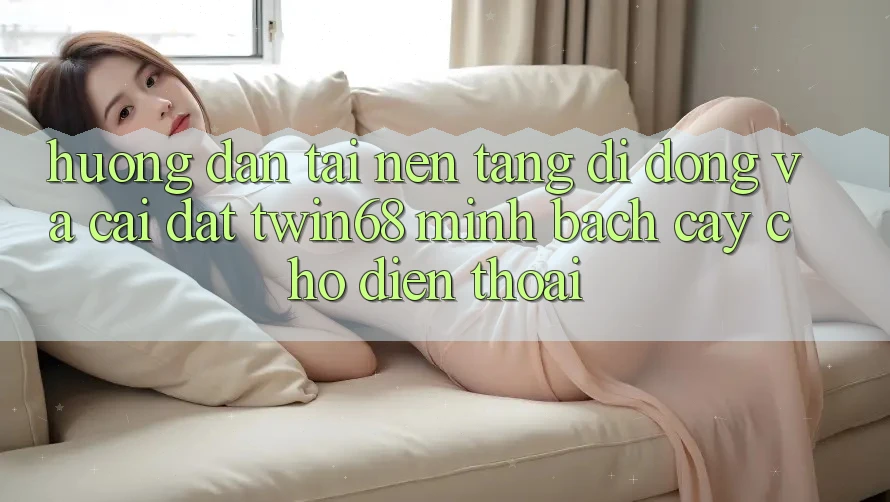 Hướng dẫn Tải Nền tảng di động Và Cài Đặt twin68 Minh bạch cậy Cho Điện Thoại