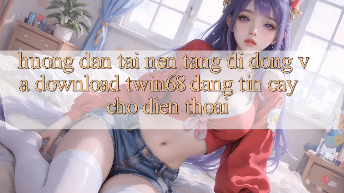 Hướng Dẫn Tải Nền tảng di động Và Download twin68 Đáng tin cậy Cho Điện Thoại Hướng Dẫn Tải Nền tảng di động Và Download twin68 Đáng tin cậy Cho Điện Thoại