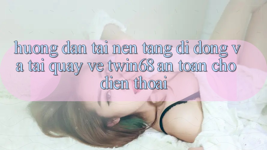 Hướng dẫn Tải Nền tảng di động Và Tải quay về twin68 An Toàn Cho Điện Thoại Hướng dẫn Tải Nền tảng di động Và Tải quay về twin68 An Toàn Cho Điện Thoại
