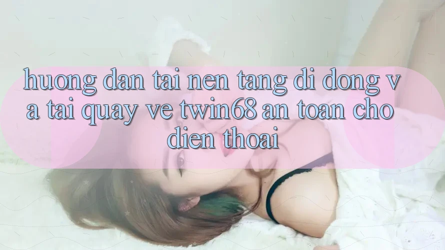 Hướng Dẫn Tải Nền tảng di động Và Tải quay về twin68 An Toàn Cho Điện Thoại Hướng Dẫn Tải Nền tảng di động Và Tải quay về twin68 An Toàn Cho Điện Thoại
