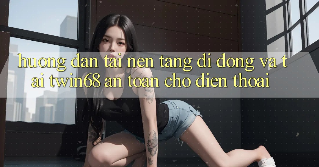 Hướng Dẫn Tải Nền tảng di động Và Tải twin68 An Toàn Cho Điện Thoại