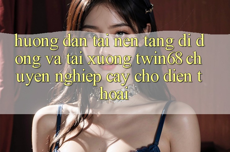 Hướng Dẫn Tải Nền tảng di động Và Tải xuống twin68 Chuyên nghiệp cậy Cho Điện Thoại Hướng Dẫn Tải Nền tảng di động Và Tải xuống twin68 Chuyên nghiệp cậy Cho Điện Thoại