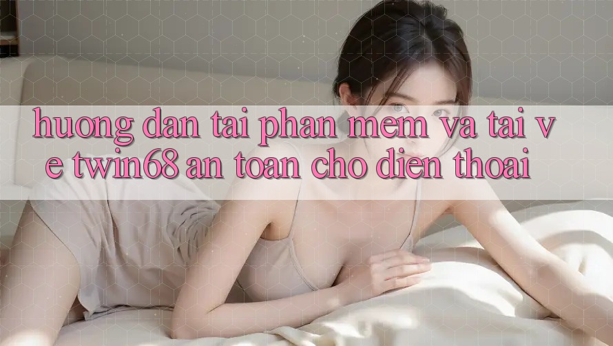 Hướng Dẫn Tải Phần mềm Và Tải về twin68 An Toàn Cho Điện Thoại Hướng Dẫn Tải Phần mềm Và Tải về twin68 An Toàn Cho Điện Thoại