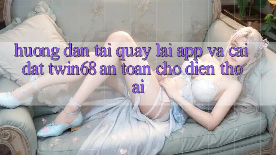 Hướng Dẫn Tải quay lại App Và Cài Đặt twin68 An Toàn Cho Điện Thoại Hướng Dẫn Tải quay lại App Và Cài Đặt twin68 An Toàn Cho Điện Thoại