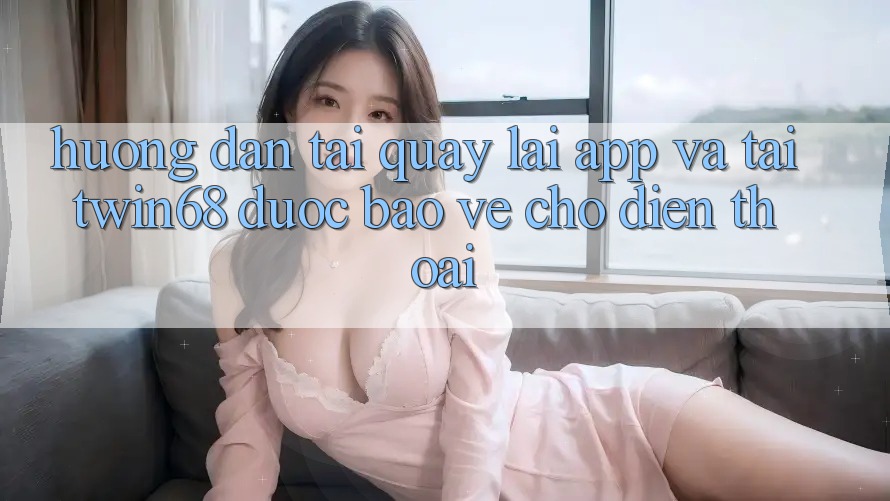 Hướng Dẫn Tải quay lại App Và Tải twin68 Được bảo vệ Cho Điện Thoại Hướng Dẫn Tải quay lại App Và Tải twin68 Được bảo vệ Cho Điện Thoại
