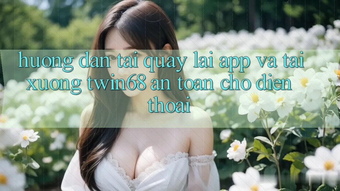 Hướng Dẫn Tải quay lại App Và Tải xuống twin68 An Toàn Cho Điện Thoại Hướng Dẫn Tải quay lại App Và Tải xuống twin68 An Toàn Cho Điện Thoại