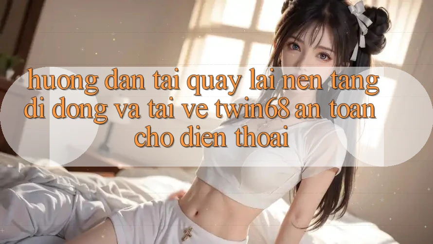 Hướng Dẫn Tải quay lại Nền tảng di động Và Tải về twin68 An Toàn Cho Điện Thoại Hướng Dẫn Tải quay lại Nền tảng di động Và Tải về twin68 An Toàn Cho Điện Thoại
