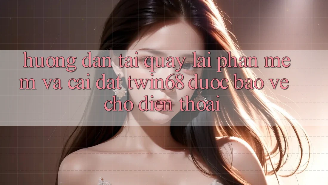 Hướng Dẫn Tải quay lại Phần mềm Và Cài Đặt twin68 Được bảo vệ Cho Điện Thoại