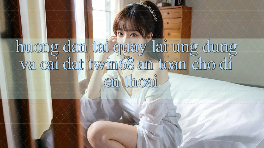 Hướng Dẫn Tải quay lại Ứng dụng Và Cài Đặt twin68 An Toàn Cho Điện Thoại